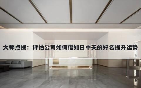 大师点拨：评估公司如何借如日中天的好名提升运势