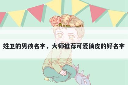 姓卫的男孩名字，大师推荐可爱俏皮的好名字