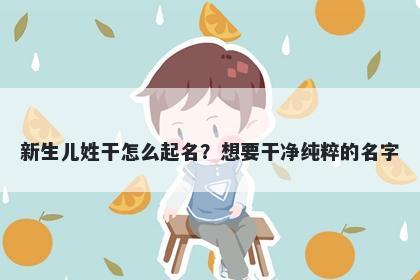 新生儿姓干怎么起名？想要干净纯粹的名字