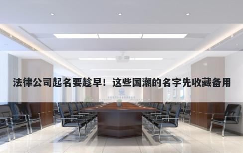 法律公司起名要趁早！这些国潮的名字先收藏备用