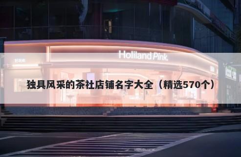 独具风采的茶社店铺名字大全（精选570个）