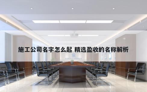 施工公司名字怎么起 精选盈收的名称解析