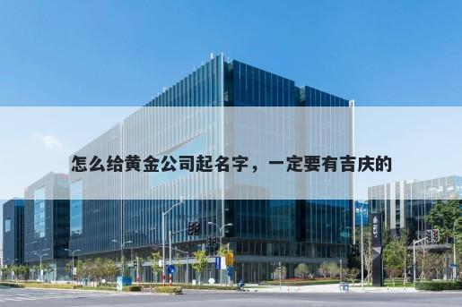 怎么给黄金公司起名字，一定要有吉庆的