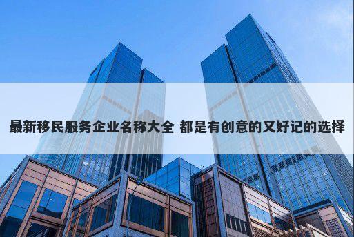 最新移民服务企业名称大全 都是有创意的又好记的选择