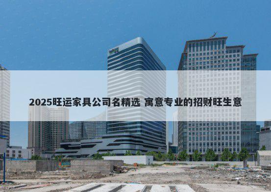 2025旺运家具公司名精选 寓意专业的招财旺生意