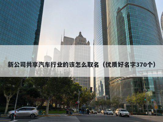 新公司共享汽车行业的该怎么取名（优质好名字370个）