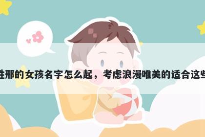 姓邢的女孩名字怎么起，考虑浪漫唯美的适合这些