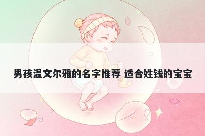 男孩温文尔雅的名字推荐 适合姓钱的宝宝