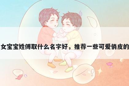 刚出生的女宝宝姓傅取什么名字好，推荐一些可爱俏皮的女孩名字
