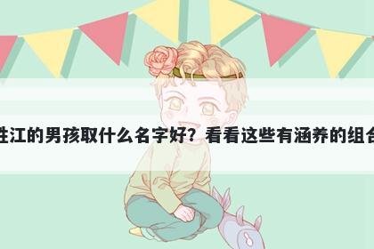 姓江的男孩取什么名字好?看看这些有涵养的组合