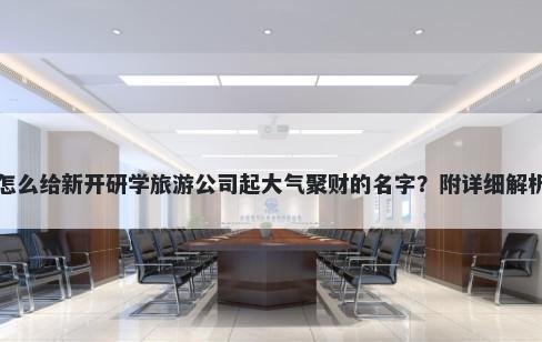 怎么给新开研学旅游公司起大气聚财的名字？附详细解析