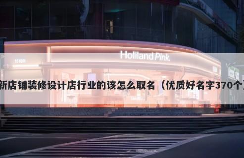 新店铺装修设计店行业的该怎么取名（优质好名字370个）