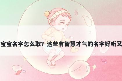 徐姓女宝宝名字怎么取？这些有智慧才气的名字好听又有内涵