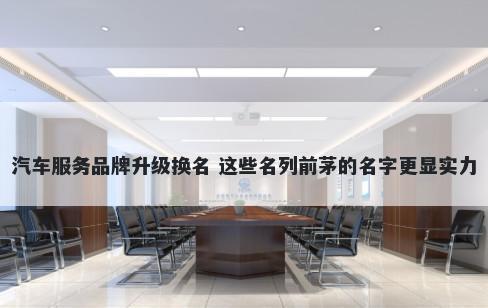 汽车服务品牌升级换名 这些名列前茅的名字更显实力