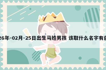 2026年-02月-25日出生马姓男孩 该取什么名字有创意