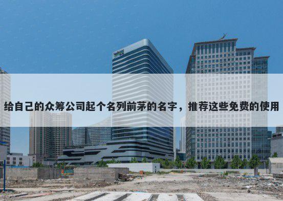 给自己的众筹公司起个名列前茅的名字，推荐这些免费的使用