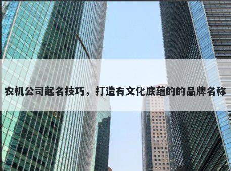 农机公司起名技巧，打造有文化底蕴的的品牌名称
