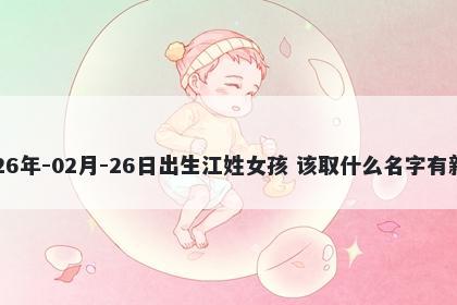 2026年-02月-26日出生江姓女孩 该取什么名字有新意