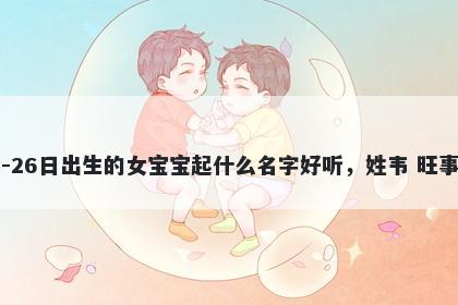 2026年-02月-26日出生的女宝宝起什么名字好听，姓韦 旺事业的名字推荐