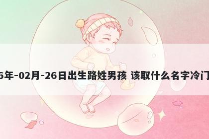 2026年-02月-26日出生路姓男孩 该取什么名字冷门独特