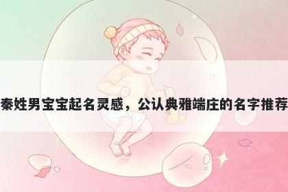 秦姓男宝宝起名灵感，公认典雅端庄的名字推荐