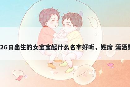 2026年-02月-26日出生的女宝宝起什么名字好听，姓席 潇洒飘逸的名字推荐