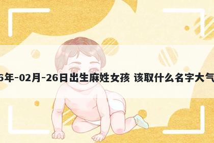 2026年-02月-26日出生麻姓女孩 该取什么名字大气文雅