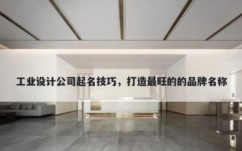 工业设计公司起名技巧，打造最旺的的品牌名称