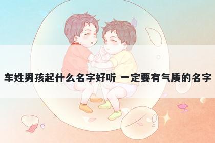 车姓男孩起什么名字好听 一定要有气质的名字