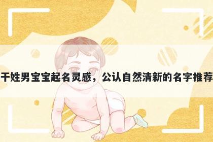 干姓男宝宝起名灵感，公认自然清新的名字推荐