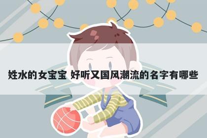 姓水的女宝宝 好听又国风潮流的名字有哪些