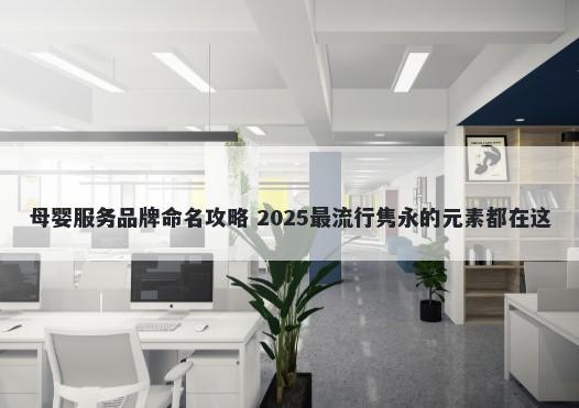 母婴服务品牌命名攻略 2025最流行隽永的元素都在这