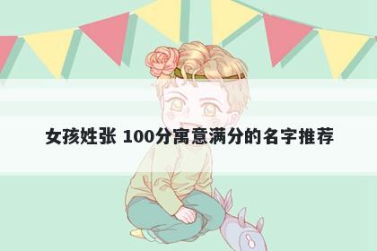女孩姓张 100分寓意满分的名字推荐
