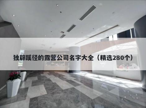 独辟蹊径的露营公司名字大全（精选280个）