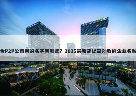 适合P2P公司用的名字有哪些？2025最新能提高创收的企业名解析
