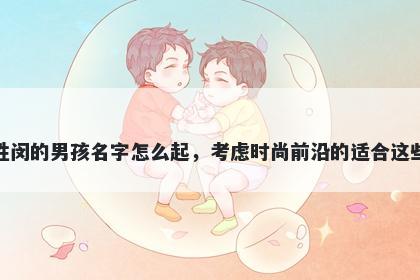 姓闵的男孩名字怎么起,考虑时尚前沿的适合这些