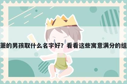 姓萧的男孩取什么名字好?看看这些寓意满分的组合