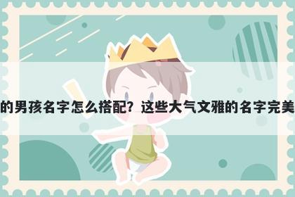 姓吉的男孩名字怎么搭配？这些大气文雅的名字完美契合