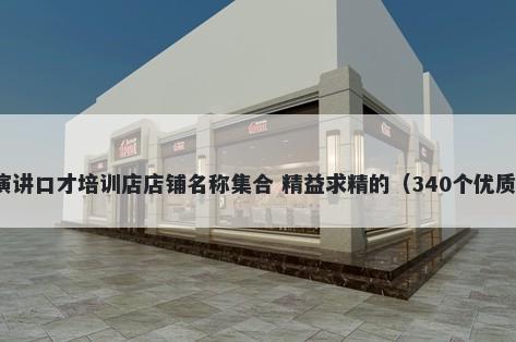 演讲口才培训店店铺名称集合 精益求精的（340个优质）