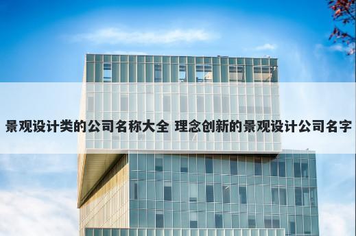 景观设计类的公司名称大全 理念创新的景观设计公司名字