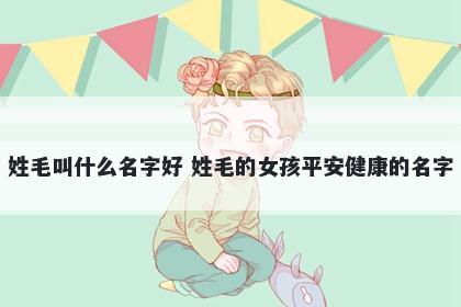 姓毛叫什么名字好 姓毛的女孩平安健康的名字