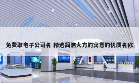 免费取电子公司名 精选简洁大方的寓意的优质名称