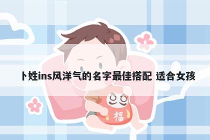 卜姓ins风洋气的名字最佳搭配 适合女孩