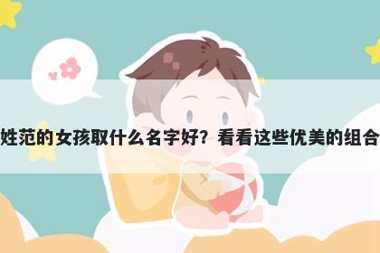 姓范的女孩取什么名字好?看看这些优美的组合