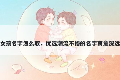 姓禹的女孩名字怎么取,优选潮流不俗的名字寓意深远又好听