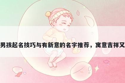 刘姓男孩起名技巧与有新意的名字推荐,寓意吉祥又好听