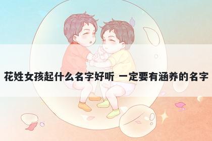 花姓女孩起什么名字好听 一定要有涵养的名字