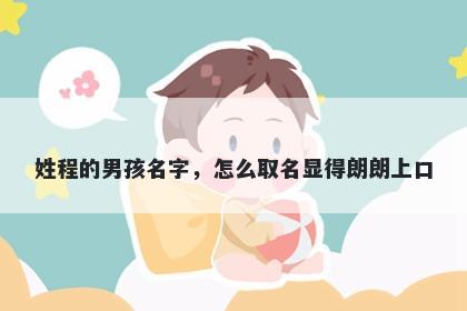 姓程的男孩名字，怎么取名显得朗朗上口