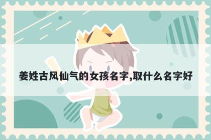 姜姓古风仙气的女孩名字,取什么名字好