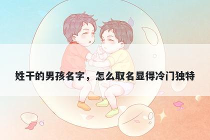姓干的男孩名字，怎么取名显得冷门独特